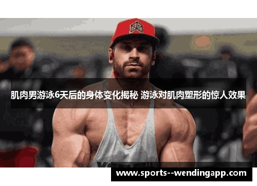 肌肉男游泳6天后的身体变化揭秘 游泳对肌肉塑形的惊人效果