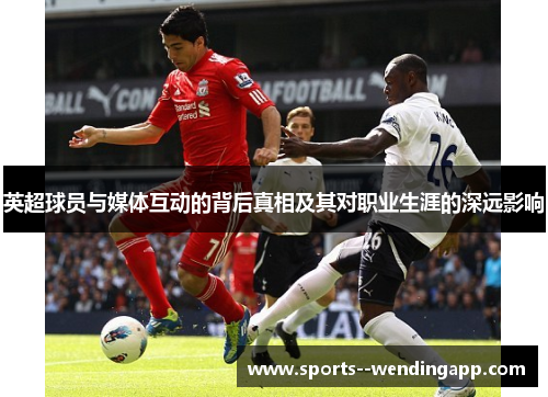 英超球员与媒体互动的背后真相及其对职业生涯的深远影响
