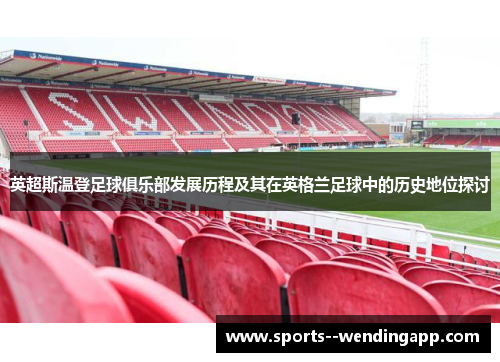 英超斯温登足球俱乐部发展历程及其在英格兰足球中的历史地位探讨