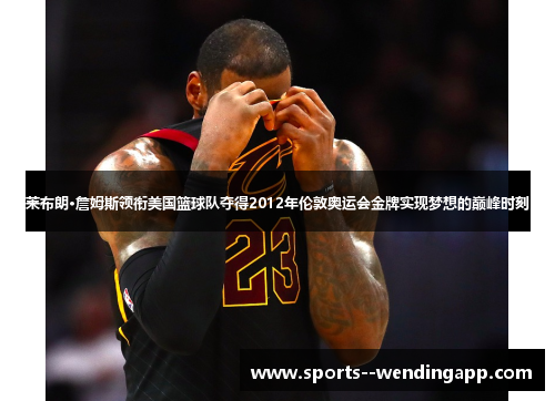 莱布朗·詹姆斯领衔美国篮球队夺得2012年伦敦奥运会金牌实现梦想的巅峰时刻