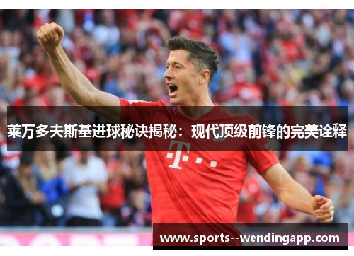 莱万多夫斯基进球秘诀揭秘：现代顶级前锋的完美诠释