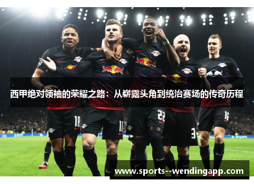 西甲绝对领袖的荣耀之路：从崭露头角到统治赛场的传奇历程