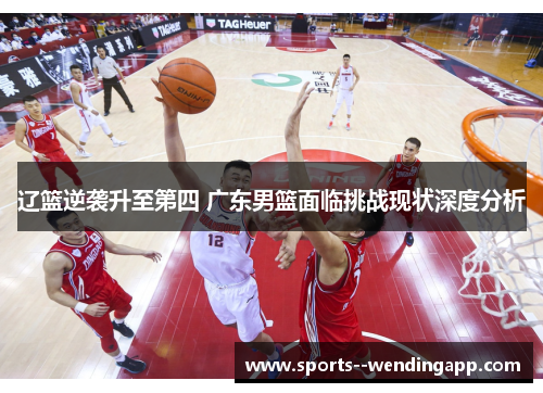 辽篮逆袭升至第四 广东男篮面临挑战现状深度分析