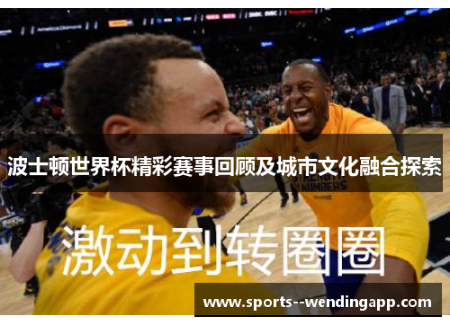 波士顿世界杯精彩赛事回顾及城市文化融合探索