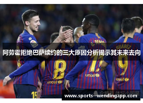 阿劳霍拒绝巴萨续约的三大原因分析揭示其未来去向