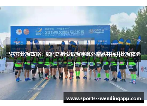马拉松比赛攻略：如何巧妙获取赛事意外赠品并提升比赛体验