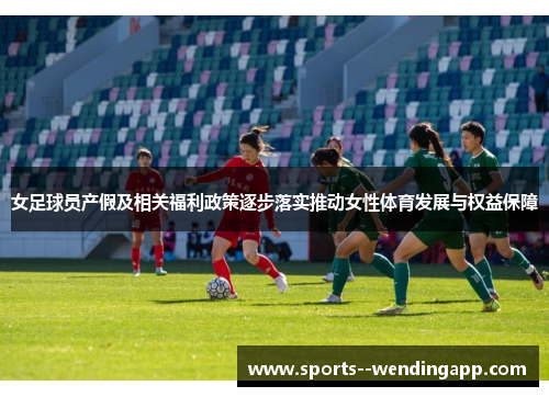 女足球员产假及相关福利政策逐步落实推动女性体育发展与权益保障