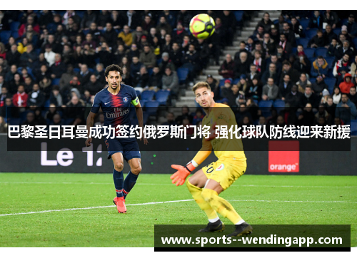 巴黎圣日耳曼成功签约俄罗斯门将 强化球队防线迎来新援
