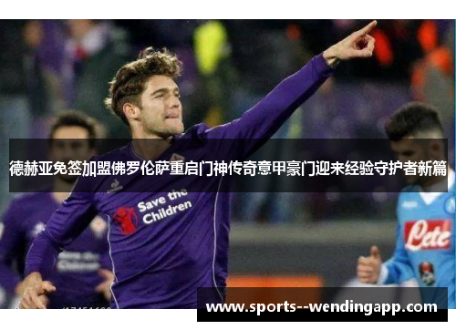 德赫亚免签加盟佛罗伦萨重启门神传奇意甲豪门迎来经验守护者新篇