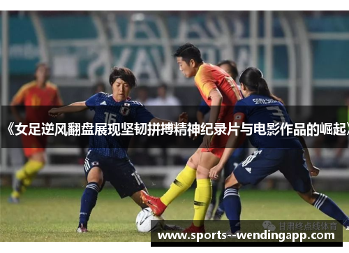 《女足逆风翻盘展现坚韧拼搏精神纪录片与电影作品的崛起》