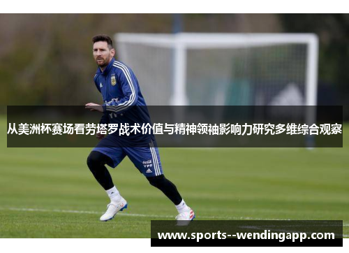 从美洲杯赛场看劳塔罗战术价值与精神领袖影响力研究多维综合观察