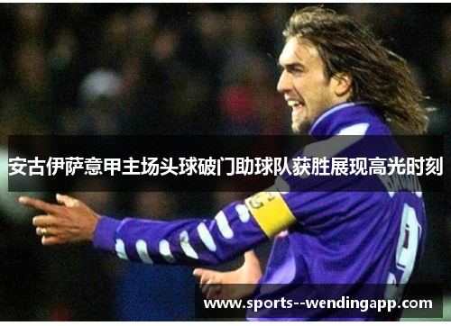 安古伊萨意甲主场头球破门助球队获胜展现高光时刻