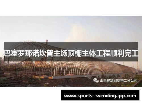 巴塞罗那诺坎普主场顶棚主体工程顺利完工