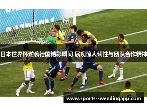 日本世界杯逆袭德国精彩瞬间 展现惊人韧性与团队合作精神
