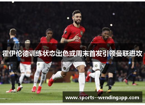 霍伊伦德训练状态出色或周末首发引领曼联进攻