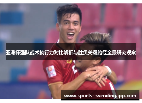 亚洲杯强队战术执行力对比解析与胜负关键路径全景研究观察