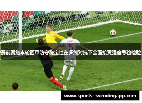 赛前聚焦本轮西甲防守稳定性在多线对抗下全面接受强度考验检验